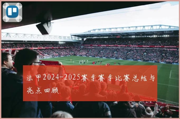 法甲2024-2025赛季赛季比赛总结与亮点回顾