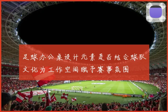 足球办公桌设计元素是否结合球队文化为工作空间赋予赛事氛围