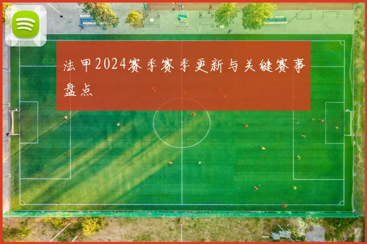 法甲2024赛季赛季更新与关键赛事盘点