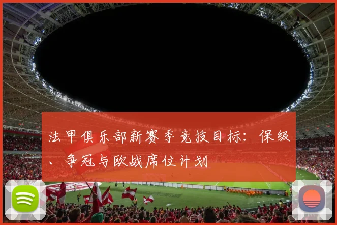 法甲俱乐部新赛季竞技目标：保级、争冠与欧战席位计划