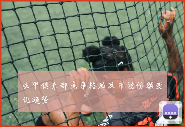 法甲俱乐部竞争格局及市场份额变化趋势