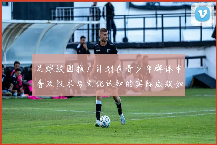 足球校园推广计划在青少年群体中普及技术与文化认知的实际成效如何
