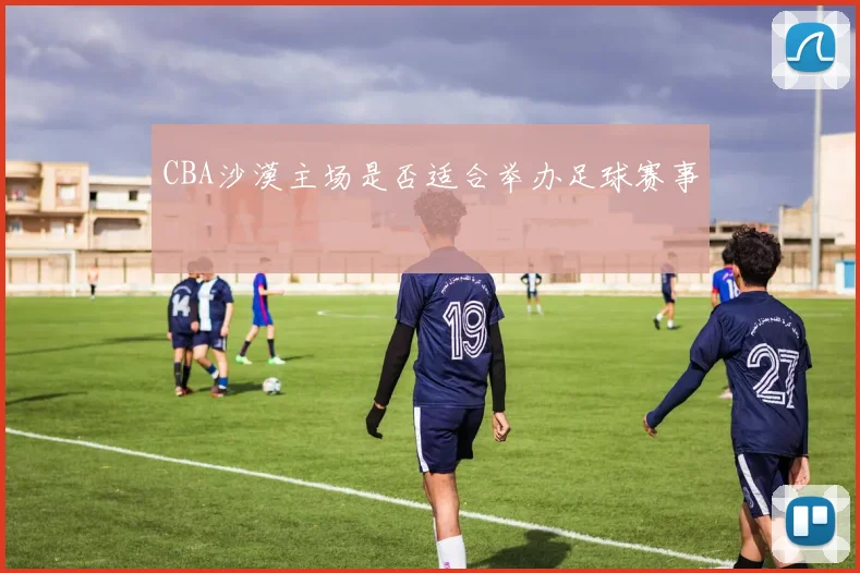CBA沙漠主场是否适合举办足球赛事