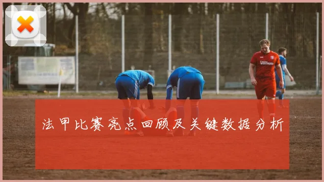 法甲比赛亮点回顾及关键数据分析