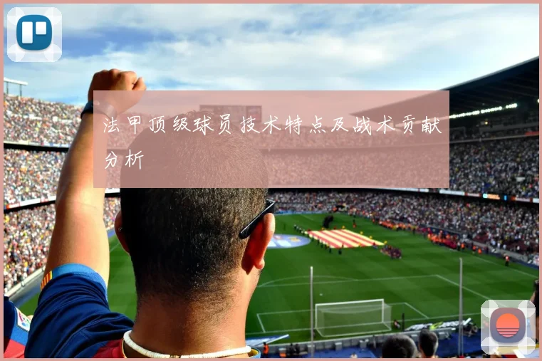 法甲顶级球员技术特点及战术贡献分析