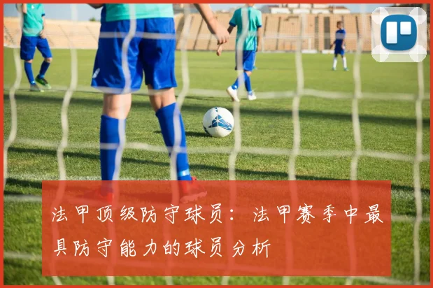 法甲顶级防守球员：法甲赛季中最具防守能力的球员分析