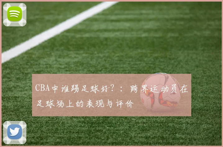 CBA中谁踢足球好？：跨界运动员在足球场上的表现与评价